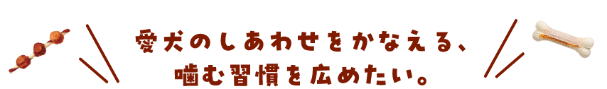 愛犬のしあわせをかなえる、噛む習慣を広めたい。