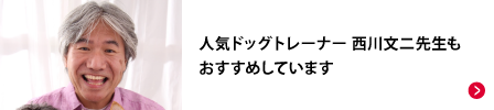 人気ドッグトレーナー 西川文二先生もおすすめしています