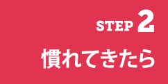 STEP2　慣れてきたら