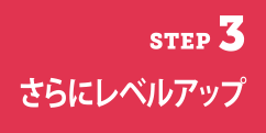 STEP3　さらにレベルアップ